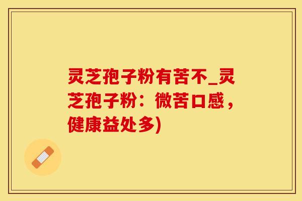 灵芝孢子粉有苦不_灵芝孢子粉：微苦口感，健康益处多)