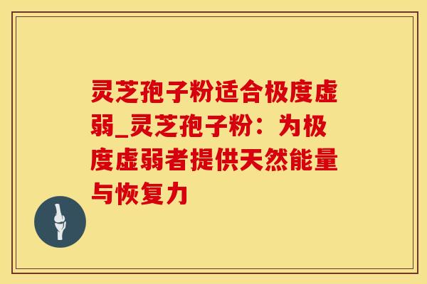 灵芝孢子粉适合极度虚弱_灵芝孢子粉：为极度虚弱者提供天然能量与恢复力