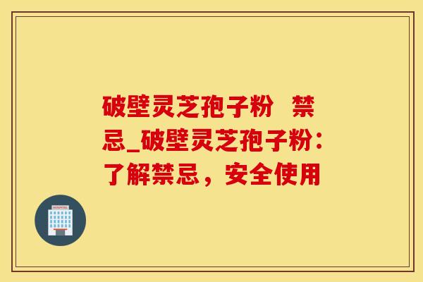 破壁灵芝孢子粉 禁忌_破壁灵芝孢子粉:了解禁忌,安全使用 破壁灵芝孢子粉 禁忌_破壁灵芝孢子粉:了解禁忌,安全使用