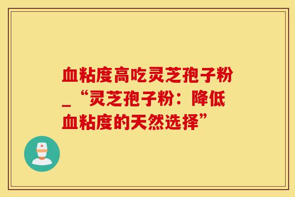 血粘度高吃灵芝孢子粉_“灵芝孢子粉：降低血粘度的天然选择”