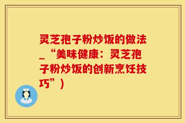 灵芝孢子粉炒饭的做法_“美味健康：灵芝孢子粉炒饭的创新烹饪技巧”)