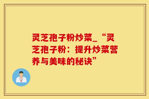 灵芝孢子粉炒菜_“灵芝孢子粉：提升炒菜营养与美味的秘诀”