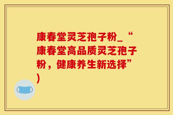 康春堂灵芝孢子粉_“康春堂高品质灵芝孢子粉，健康养生新选择”)