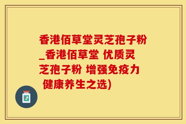 香港佰草堂灵芝孢子粉_香港佰草堂 优质灵芝孢子粉 增强免疫力 健康养生之选)