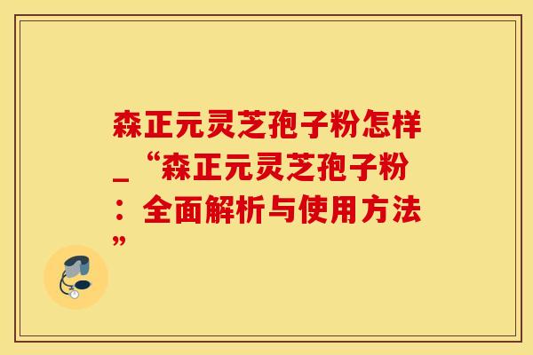 森正元灵芝孢子粉怎样_“森正元灵芝孢子粉：全面解析与使用方法”