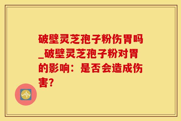 破壁灵芝孢子粉伤胃吗_破壁灵芝孢子粉对胃的影响：是否会造成伤害？