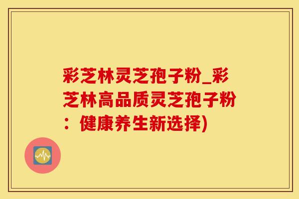彩芝林灵芝孢子粉_彩芝林高品质灵芝孢子粉：健康养生新选择)