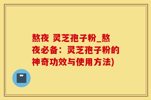 熬夜 灵芝孢子粉_熬夜必备:灵芝孢子粉的神奇功效与使用方法) 熬夜 灵芝孢子粉_熬夜必备:灵芝孢子粉的神奇功效与使用方法)