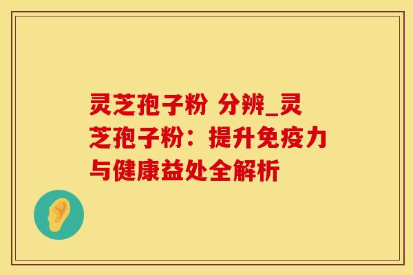 灵芝孢子粉 分辨_灵芝孢子粉：提升免疫力与健康益处全解析