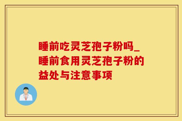 睡前吃灵芝孢子粉吗_睡前食用灵芝孢子粉的益处与注意事项