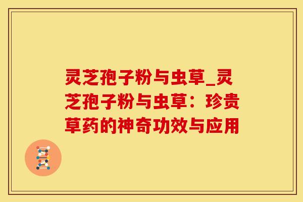 灵芝孢子粉与虫草_灵芝孢子粉与虫草：珍贵草药的神奇功效与应用