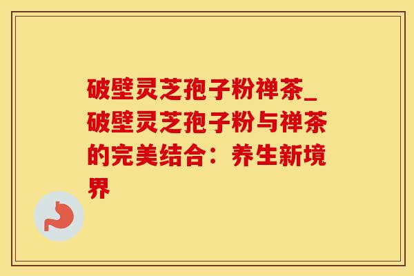 破壁灵芝孢子粉禅茶_破壁灵芝孢子粉与禅茶的完美结合：养生新境界