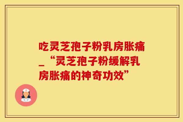 吃灵芝孢子粉乳房胀痛_“灵芝孢子粉缓解乳房胀痛的神奇功效”