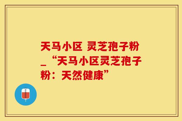天马小区 灵芝孢子粉_“天马小区灵芝孢子粉：天然健康”