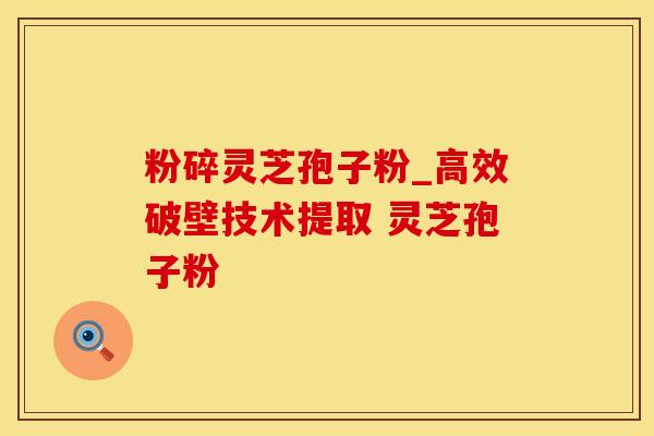 粉碎灵芝孢子粉_高效破壁技术提取 灵芝孢子粉 