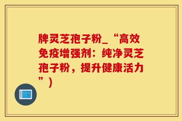 牌灵芝孢子粉_“高效免疫增强剂：纯净灵芝孢子粉，提升健康活力”)