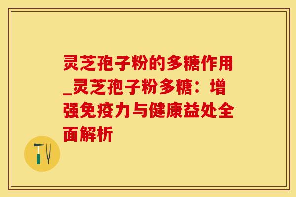 灵芝孢子粉的多糖作用_灵芝孢子粉多糖：增强免疫力与健康益处全面解析