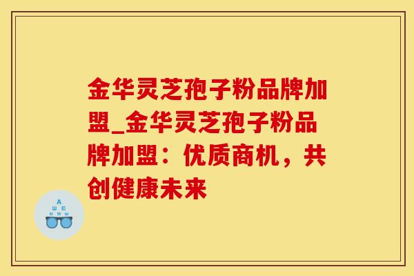 金华灵芝孢子粉品牌加盟_金华灵芝孢子粉品牌加盟：优质商机，共创健康未来
