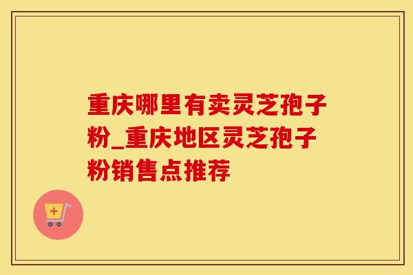 重庆哪里有卖灵芝孢子粉_重庆地区灵芝孢子粉销售点推荐