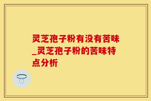 灵芝孢子粉有没有苦味_灵芝孢子粉的苦味特点分析
