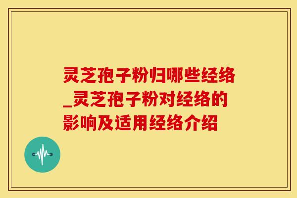 灵芝孢子粉归哪些经络_灵芝孢子粉对经络的影响及适用经络介绍