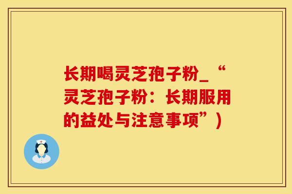 长期喝灵芝孢子粉_“灵芝孢子粉：长期服用的益处与注意事项”)