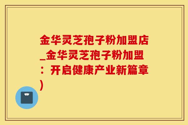 金华灵芝孢子粉加盟店_金华灵芝孢子粉加盟：开启健康产业新篇章)