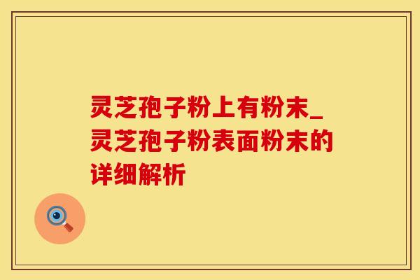 灵芝孢子粉上有粉末_灵芝孢子粉表面粉末的详细解析