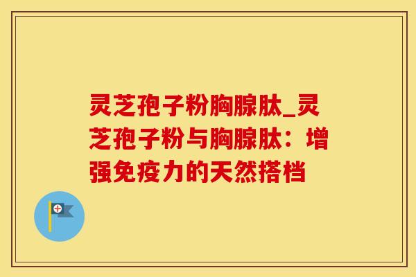 灵芝孢子粉胸腺肽_灵芝孢子粉与胸腺肽:增强免疫力的天然搭档 灵芝孢子粉胸腺肽_灵芝孢子粉与胸腺肽:增强免疫力的天然搭档