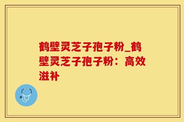 鹤壁灵芝子孢子粉_鹤壁灵芝子孢子粉：高效滋补