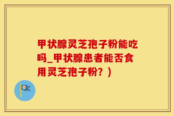 甲状腺灵芝孢子粉能吃吗_甲状腺患者能否食用灵芝孢子粉？)