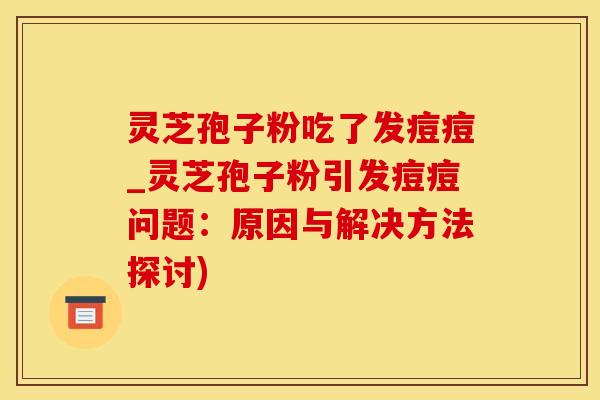 灵芝孢子粉吃了发痘痘_灵芝孢子粉引发痘痘问题:原因与解决方法探讨) 灵芝孢子粉吃了发痘痘_灵芝孢子粉引发痘痘问题:原因与解决方法探讨)