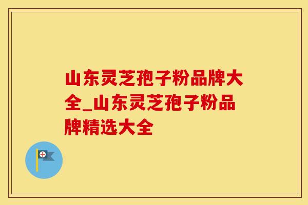 山东灵芝孢子粉品牌大全_山东灵芝孢子粉品牌精选大全
