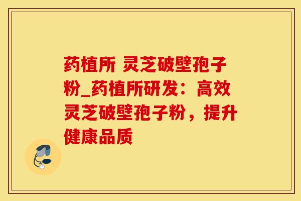 药植所 灵芝破壁孢子粉_药植所研发：高效灵芝破壁孢子粉，提升健康品质
