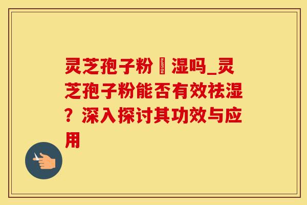 灵芝孢子粉袪湿吗_灵芝孢子粉能否有效祛湿？深入探讨其功效与应用