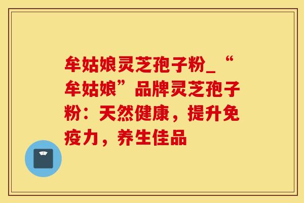 牟姑娘灵芝孢子粉_“牟姑娘”品牌灵芝孢子粉:天然健康,提升免疫力,养生佳品 牟姑娘灵芝孢子粉_“牟姑娘”品牌灵芝孢子粉:天然健康,提升免疫力,养生佳品