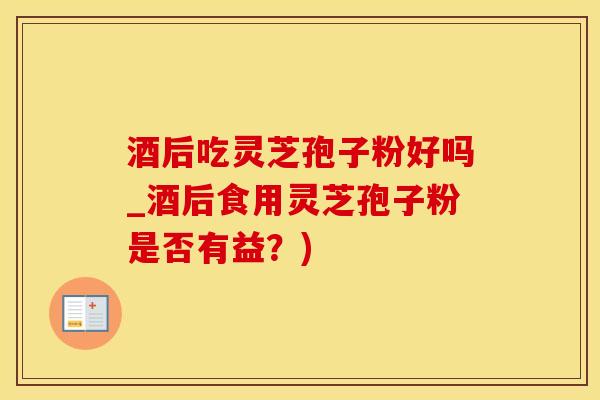 酒后吃灵芝孢子粉好吗_酒后食用灵芝孢子粉是否有益？)