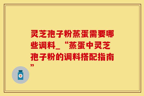 灵芝孢子粉蒸蛋需要哪些调料_“蒸蛋中灵芝孢子粉的调料搭配指南”