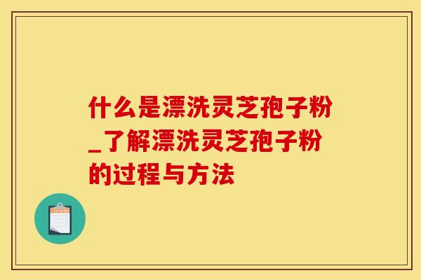 什么是漂洗灵芝孢子粉_了解漂洗灵芝孢子粉的过程与方法