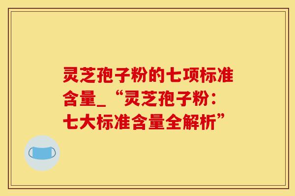 灵芝孢子粉的七项标准含量_“灵芝孢子粉：七大标准含量全解析”