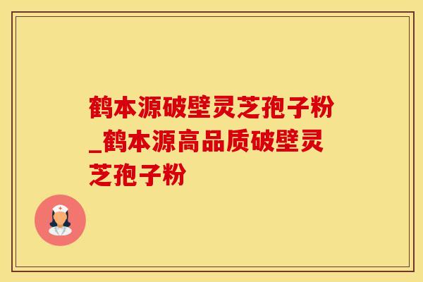 鹤本源破壁灵芝孢子粉_鹤本源高品质破壁灵芝孢子粉