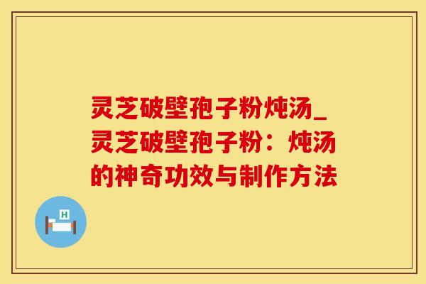 灵芝破壁孢子粉炖汤_灵芝破壁孢子粉：炖汤的神奇功效与制作方法