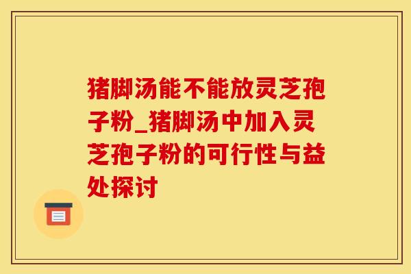 猪脚汤能不能放灵芝孢子粉_猪脚汤中加入灵芝孢子粉的可行性与益处探讨