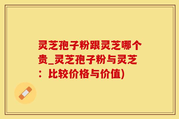 灵芝孢子粉跟灵芝哪个贵_灵芝孢子粉与灵芝:比较价格与价值) 灵芝孢子粉跟灵芝哪个贵_灵芝孢子粉与灵芝:比较价格与价值)