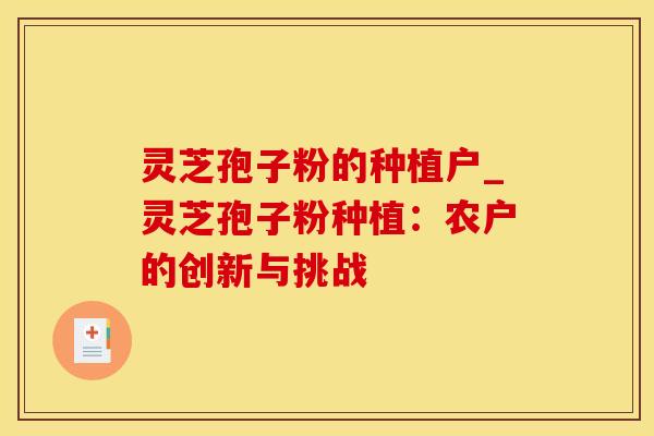 灵芝孢子粉的种植户_灵芝孢子粉种植:农户的创新与挑战 灵芝孢子粉的种植户_灵芝孢子粉种植:农户的创新与挑战
