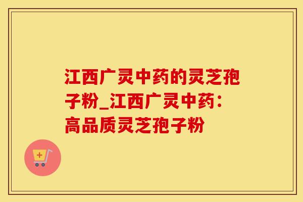 江西广灵中药的灵芝孢子粉_江西广灵中药：高品质灵芝孢子粉