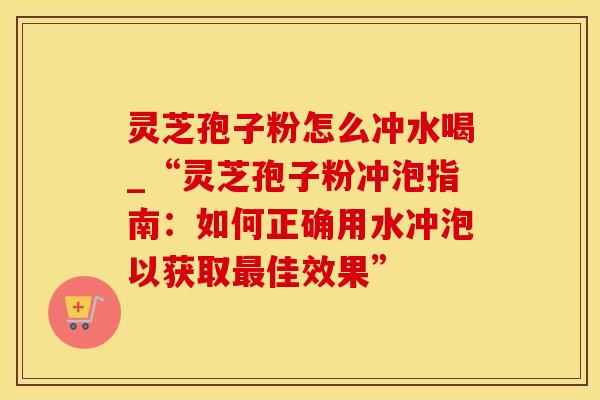 灵芝孢子粉怎么冲水喝_“灵芝孢子粉冲泡指南：如何正确用水冲泡以获取最佳效果”