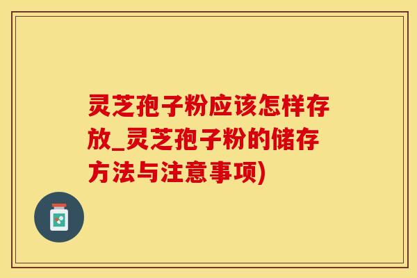 灵芝孢子粉应该怎样存放_灵芝孢子粉的储存方法与注意事项)