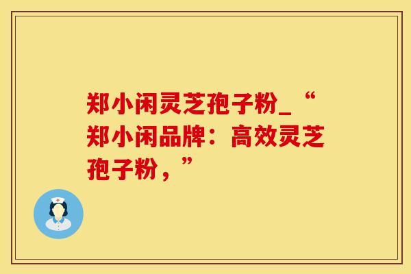 郑小闲灵芝孢子粉_“郑小闲品牌：高效灵芝孢子粉，”