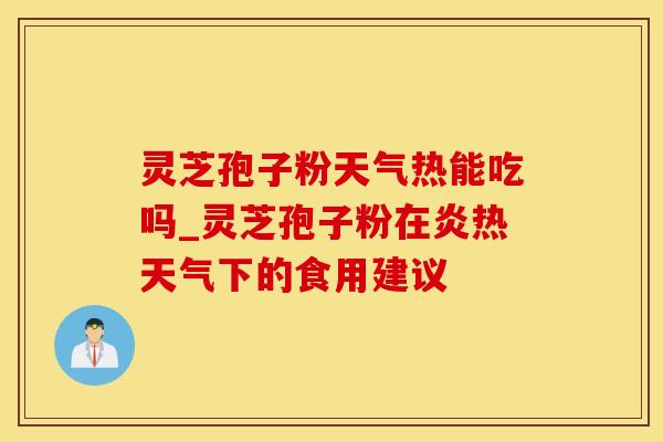 灵芝孢子粉天气热能吃吗_灵芝孢子粉在炎热天气下的食用建议
